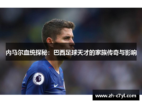 内马尔血统探秘：巴西足球天才的家族传奇与影响