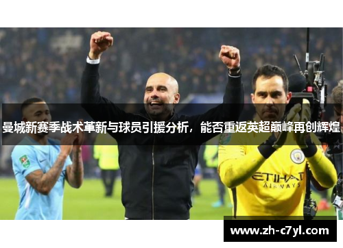 曼城新赛季战术革新与球员引援分析，能否重返英超巅峰再创辉煌