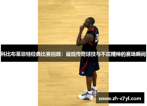 科比布莱恩特经典比赛回顾：展现传奇球技与不屈精神的赛场瞬间