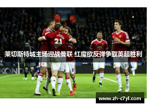 莱切斯特城主场迎战曼联 红魔欲反弹争取英超胜利