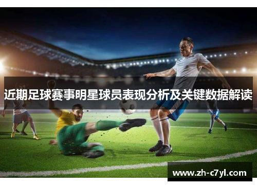近期足球赛事明星球员表现分析及关键数据解读