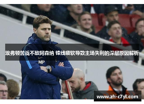 埃弗顿苦战不敌阿森纳 锋线疲软导致主场失利的深层原因解析