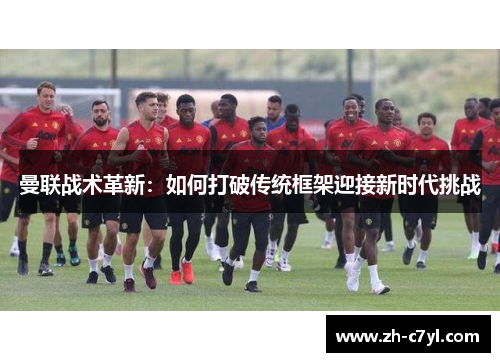 曼联战术革新：如何打破传统框架迎接新时代挑战