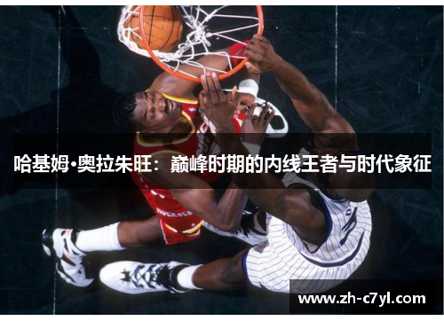 哈基姆·奥拉朱旺：巅峰时期的内线王者与时代象征