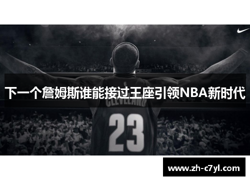 下一个詹姆斯谁能接过王座引领NBA新时代