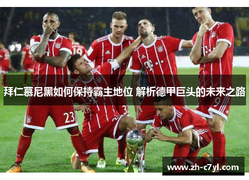 拜仁慕尼黑如何保持霸主地位 解析德甲巨头的未来之路