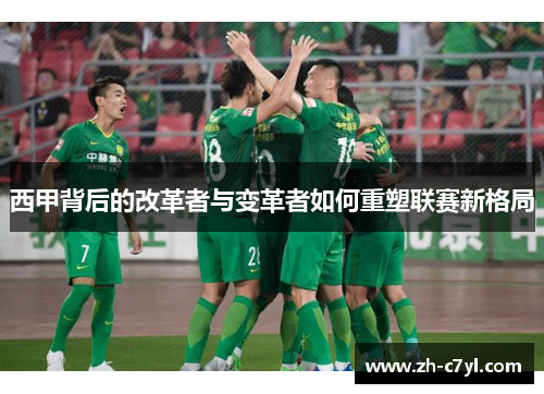 西甲背后的改革者与变革者如何重塑联赛新格局