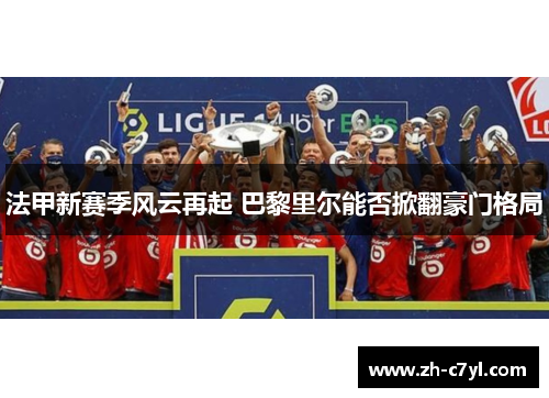 法甲新赛季风云再起 巴黎里尔能否掀翻豪门格局