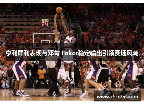 亨利犀利表现与邓肯 Faker稳定输出引领赛场风潮
