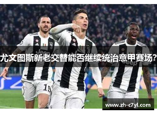 尤文图斯新老交替能否继续统治意甲赛场？