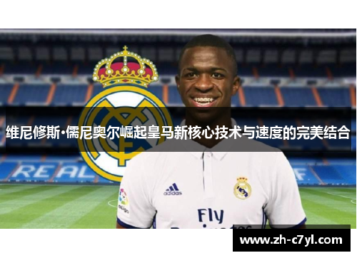 维尼修斯·儒尼奥尔崛起皇马新核心技术与速度的完美结合
