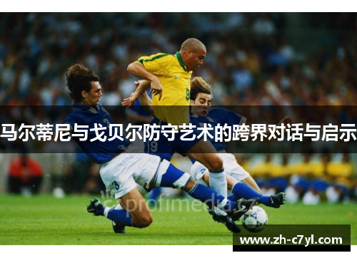 马尔蒂尼与戈贝尔防守艺术的跨界对话与启示