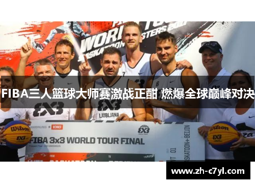 FIBA三人篮球大师赛激战正酣 燃爆全球巅峰对决