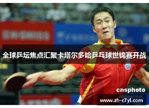 全球乒坛焦点汇聚卡塔尔多哈乒乓球世锦赛开战
