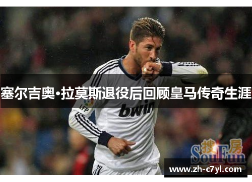 塞尔吉奥·拉莫斯退役后回顾皇马传奇生涯
