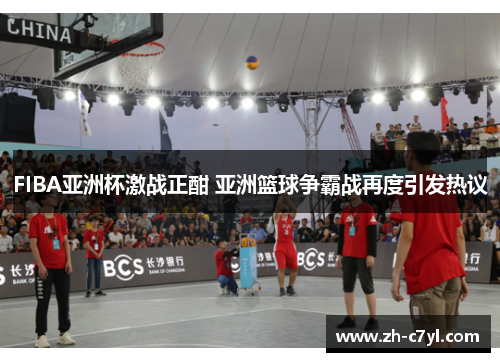 FIBA亚洲杯激战正酣 亚洲篮球争霸战再度引发热议