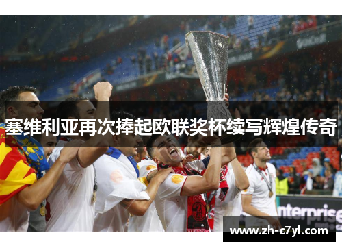 塞维利亚再次捧起欧联奖杯续写辉煌传奇