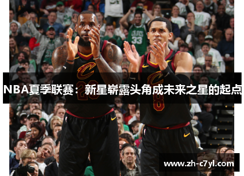 NBA夏季联赛：新星崭露头角成未来之星的起点